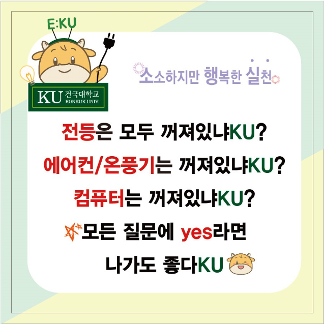  E:KU KU 건국대학교 KONKUK UNIV "소소하지만 행복한 실천 전등은 모두 꺼져있냐KU? 에어컨/온풍기는 꺼져있냐KU? 컴퓨터는 꺼져있냐KU? **모든 질문에 yes라면 나가도 좋다KUS